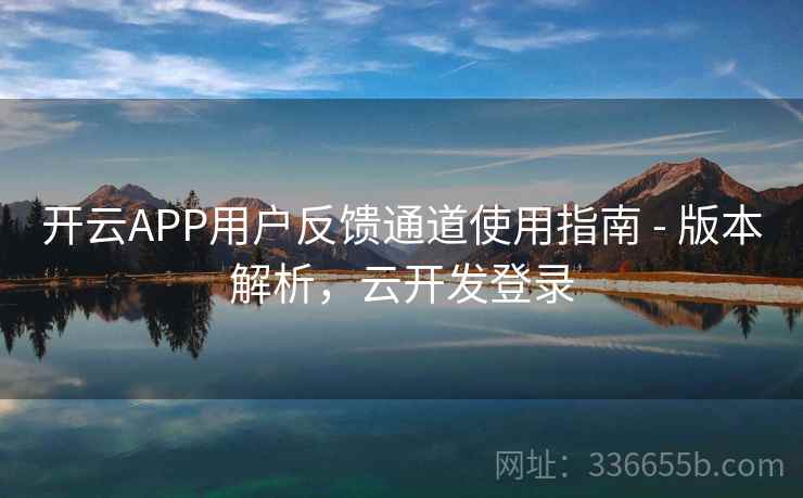 开云APP用户反馈通道使用指南 - 版本解析，云开发登录