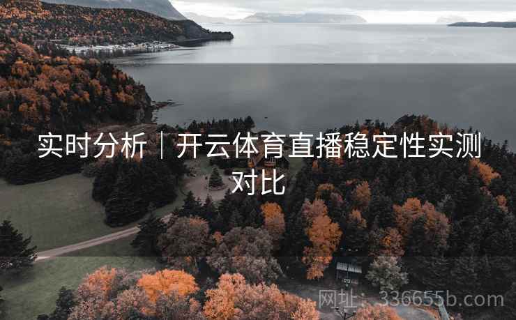实时分析|开云体育直播稳定性实测对比 实时分析|开云体育直播稳定性实测对比