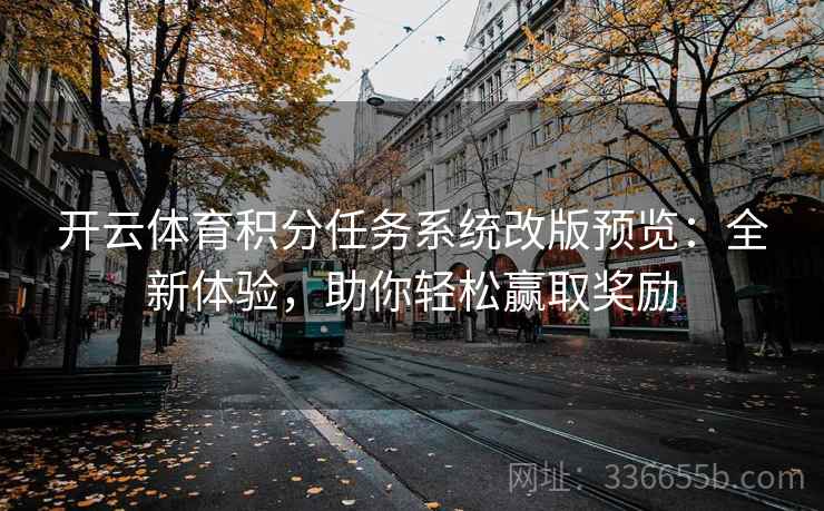 开云体育积分任务系统改版预览：全新体验，助你轻松赢取奖励