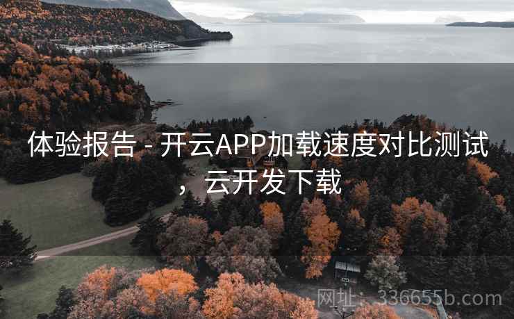 体验报告 - 开云APP加载速度对比测试,云开发下载 体验报告 - 开云APP加载速度对比测试,云开发下载