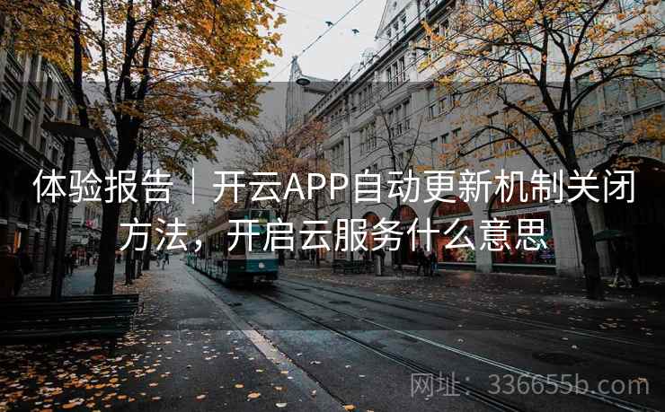 体验报告|开云APP自动更新机制关闭方法,开启云服务什么意思 体验报告|开云APP自动更新机制关闭方法,开启云服务什么意思