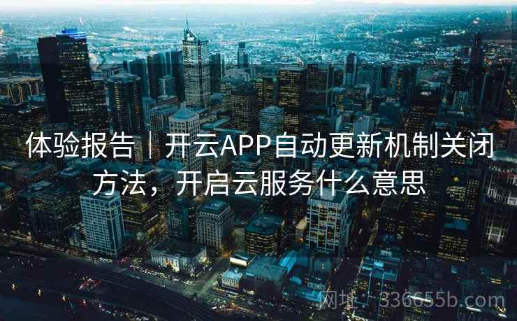 体验报告|开云APP自动更新机制关闭方法,开启云服务什么意思 体验报告|开云APP自动更新机制关闭方法,开启云服务什么意思