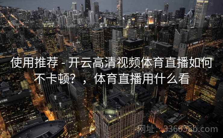 使用推荐 - 开云高清视频体育直播如何不卡顿？，体育直播用什么看