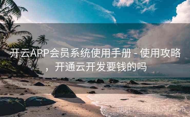 开云APP会员系统使用手册 - 使用攻略,开通云开发要钱的吗 开云APP会员系统使用手册 - 使用攻略,开通云开发要钱的吗