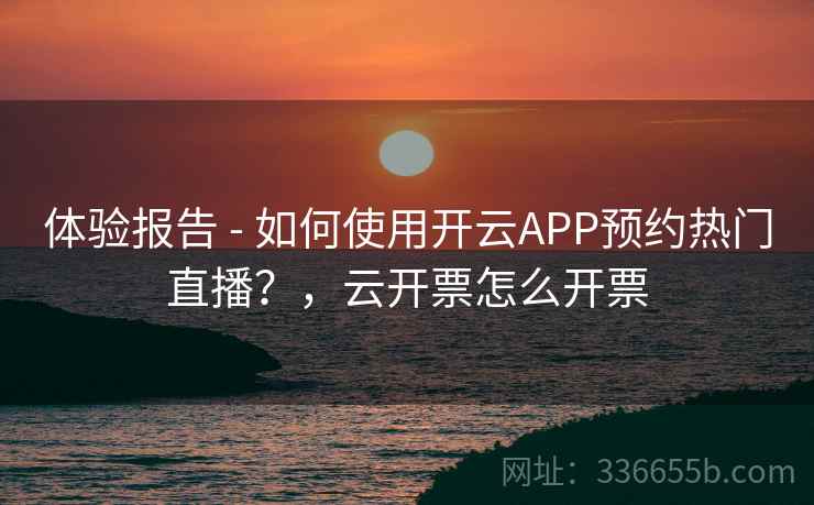 体验报告 - 如何使用开云APP预约热门直播?,云开票怎么开票 体验报告 - 如何使用开云APP预约热门直播?,云开票怎么开票